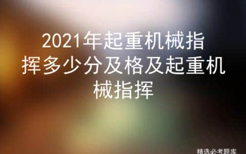 2021年起重机械指挥多少分及格及起重机械指挥