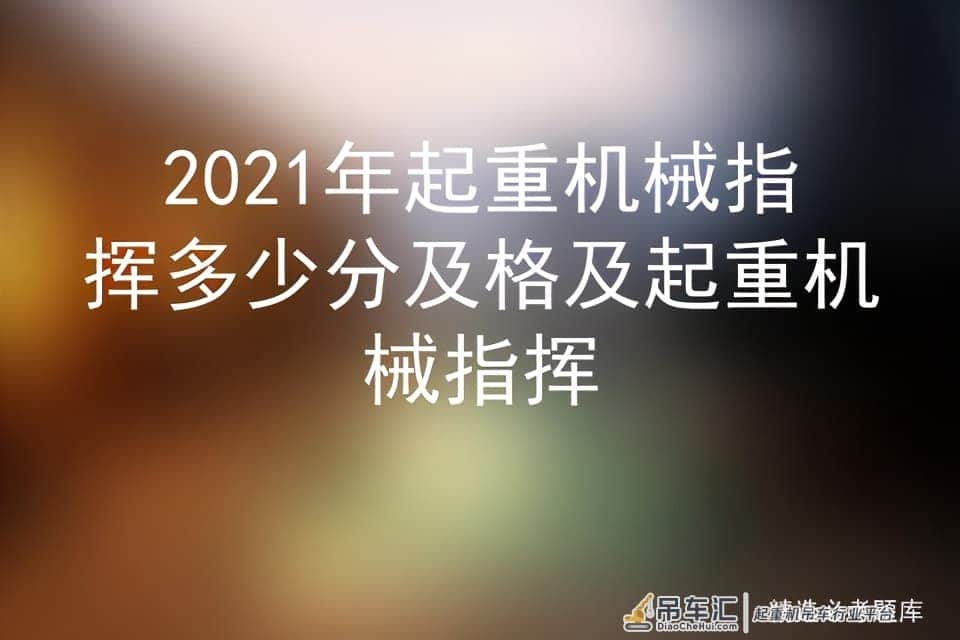 2021年起重机械指挥多少分及格及起重机械指挥