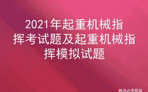 2021年起重机械指挥考试题及起重机械指挥模拟试题