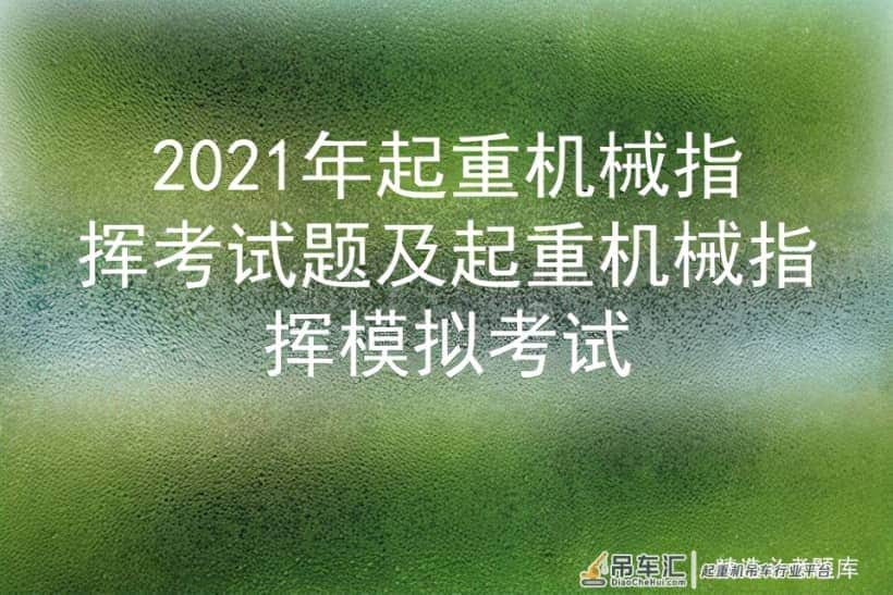 2021年起重机械指挥考试题及起重机械指挥模拟考试