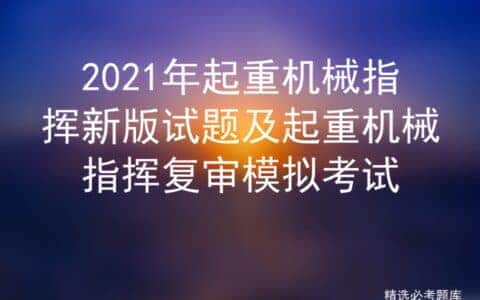 2021年起重机械指挥新版试题及起重机械指挥复审模拟考试