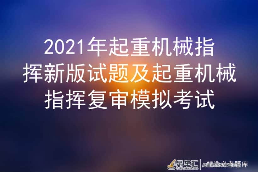 2021年起重机械指挥新版试题及起重机械指挥复审模拟考试