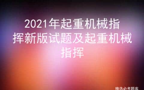 2021年起重机械指挥新版试题及起重机械指挥