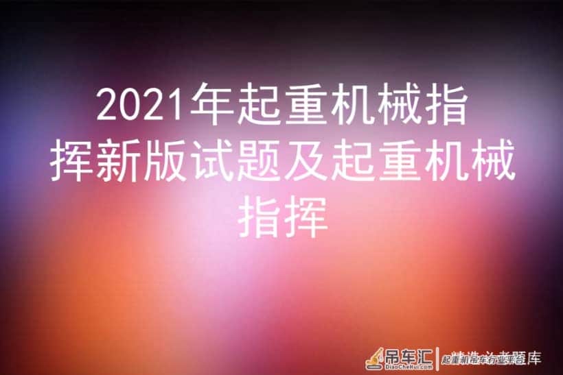 2021年起重机械指挥新版试题及起重机械指挥
