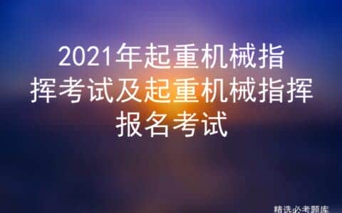 2021年起重机械指挥考试及起重机械指挥报名考试
