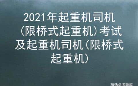 2021年起重机司机(限桥式起重机)考试及起重机司机(限桥式起重机)
