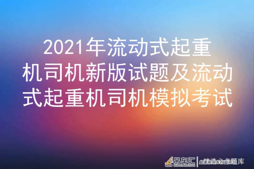 2021年流动式起重机司机新版试题及流动式起重机司机模拟考试