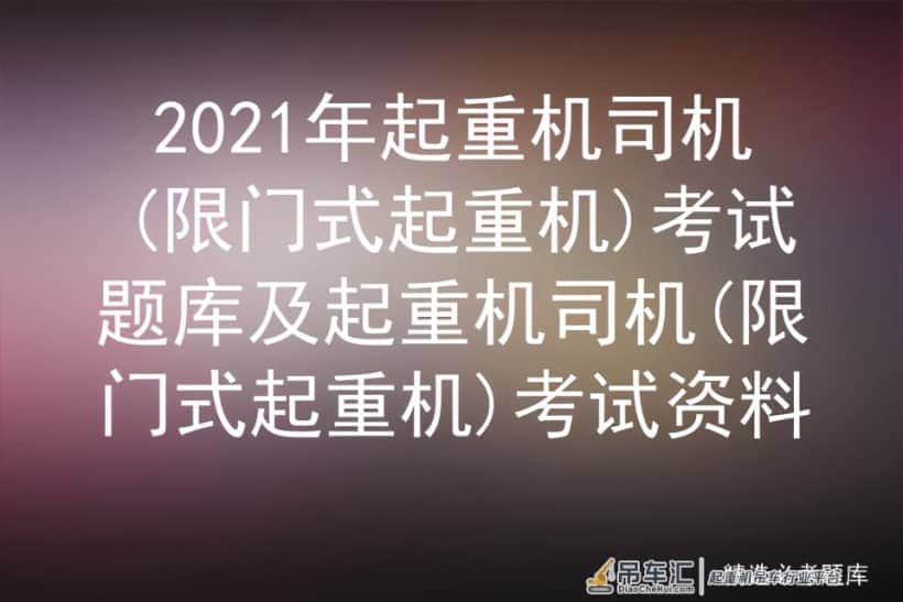 2021起重机司机(限门式起重机)考试题库及起重机司机限门式起重机