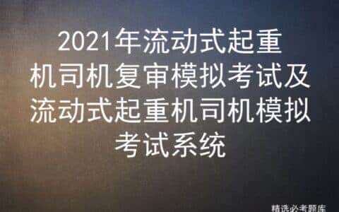 2021年流动式起重机司机复审模拟考试及流动式起重机司机模拟考试