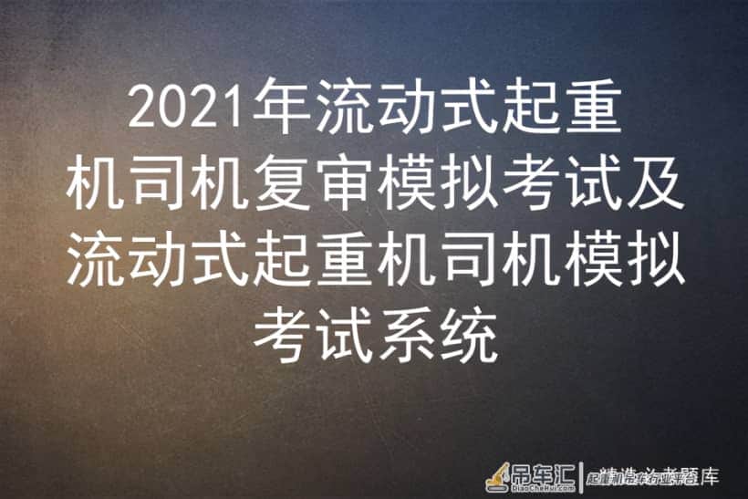 2021年流动式起重机司机复审模拟考试及流动式起重机司机模拟考试
