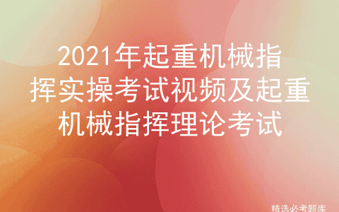 2021年起重机械指挥实操考试视频及起重机械指挥理论考试