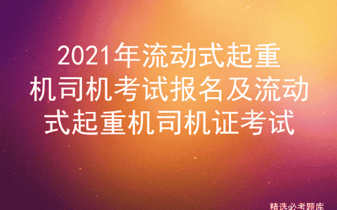 2021年流动式起重机司机考试报名及流动式起重机司机证考试