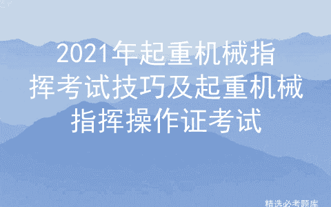 2021年起重机械指挥考试技巧及起重机械指挥操作证考试