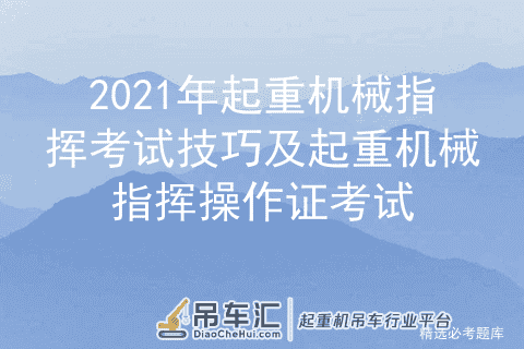 2021年起重机械指挥考试技巧及起重机械指挥操作证考试
