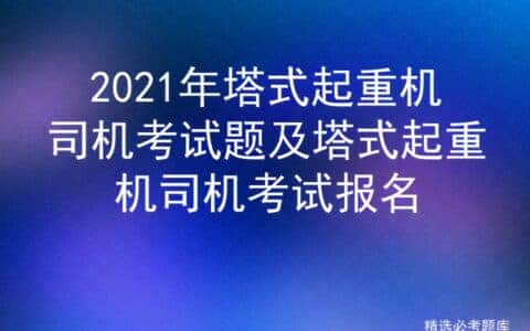 2021年塔式起重机司机考试题及塔式起重机司机考试报名