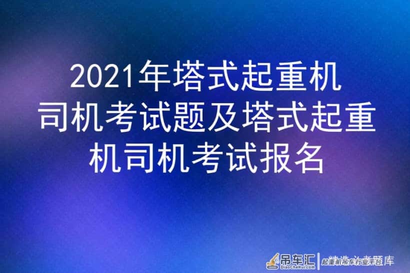 2021年塔式起重机司机考试题及塔式起重机司机考试报名