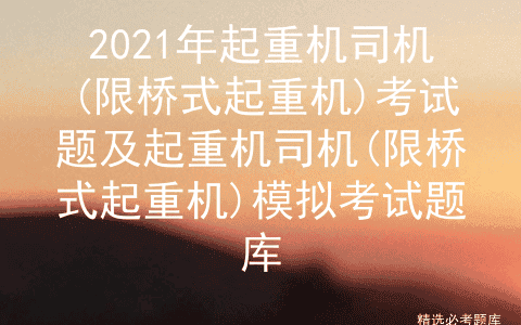 2021年起重机司机(限桥式起重机)考试题及模拟考试题库