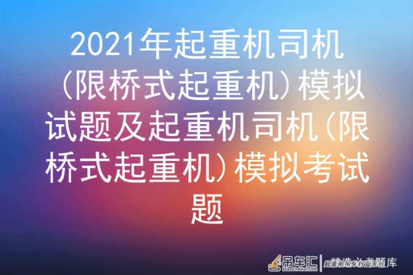 2021年起重机司机(限桥式起重机)模拟试题及模拟考试题