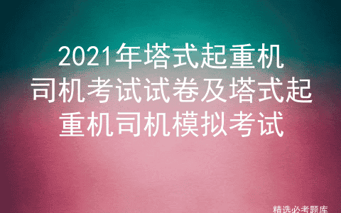 2021年塔式起重机司机考试试卷及塔式起重机司机模拟考试