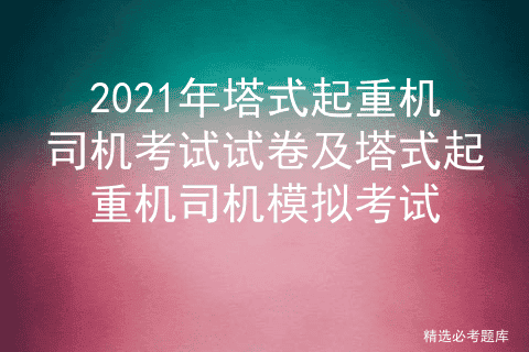 2021年塔式起重机司机考试试卷及塔式起重机司机模拟考试