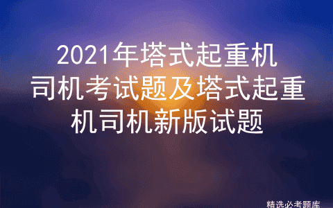 2021年塔式起重机司机考试题及塔式起重机司机新版试题