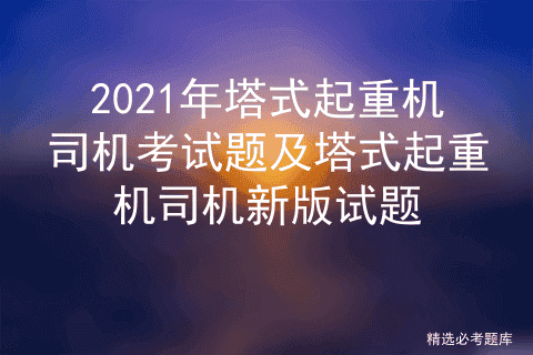 2021年塔式起重机司机考试题及塔式起重机司机新版试题