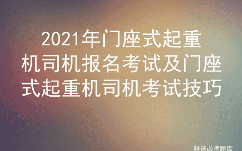 2021年门座式起重机司机报名考试及门座式起重机司机考试技巧