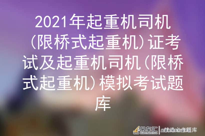 2021年起重机司机(限桥式起重机)证考试及考试题库