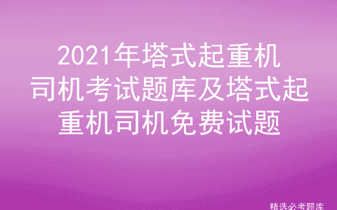 2021年塔式起重机司机考试题库及塔式起重机司机免费试题