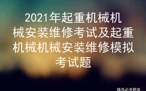 2021年起重机械机械安装维修考试及起重机械机械安装维修模拟考试