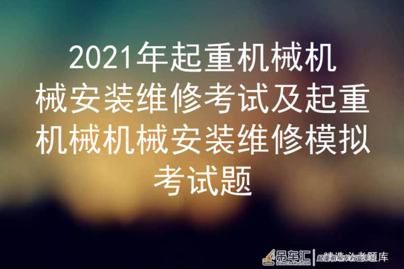 2021年起重机械机械安装维修考试及起重机械机械安装维修模拟考试