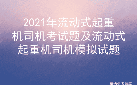 2021年流动式起重机司机考试题及流动式起重机司机模拟试题