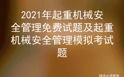 2021年起重机械安全管理免费试题及起重机械安全管理模拟考试题