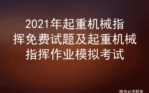 2021年起重机械指挥免费试题及起重机械指挥作业模拟考试