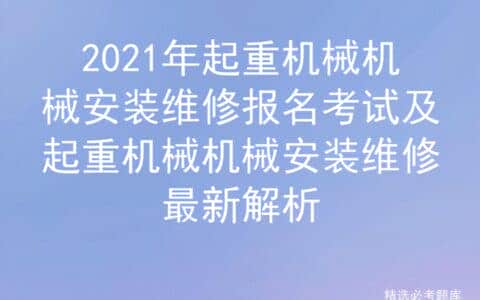 2021年起重机械机械安装维修报名考试及起重机械机械安装维修最新