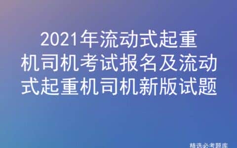 2021年流动式起重机司机考试报名及流动式起重机司机新版试题