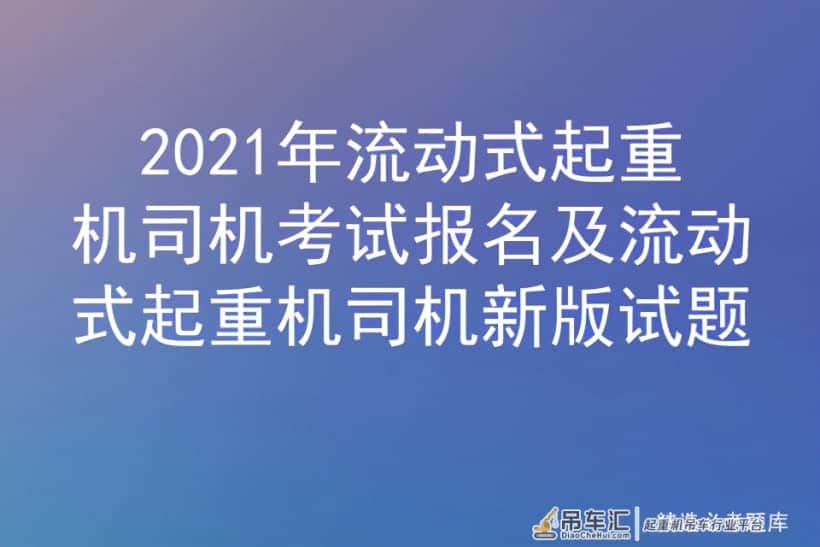 2021年流动式起重机司机考试报名及流动式起重机司机新版试题