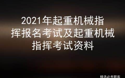 2021年起重机械指挥报名考试及起重机械指挥考试资料