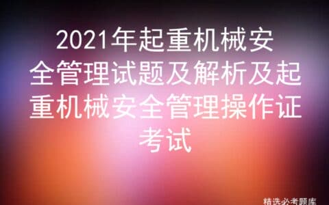 2021年起重机械安全管理试题及解析及起重机械安全管理操作证考试