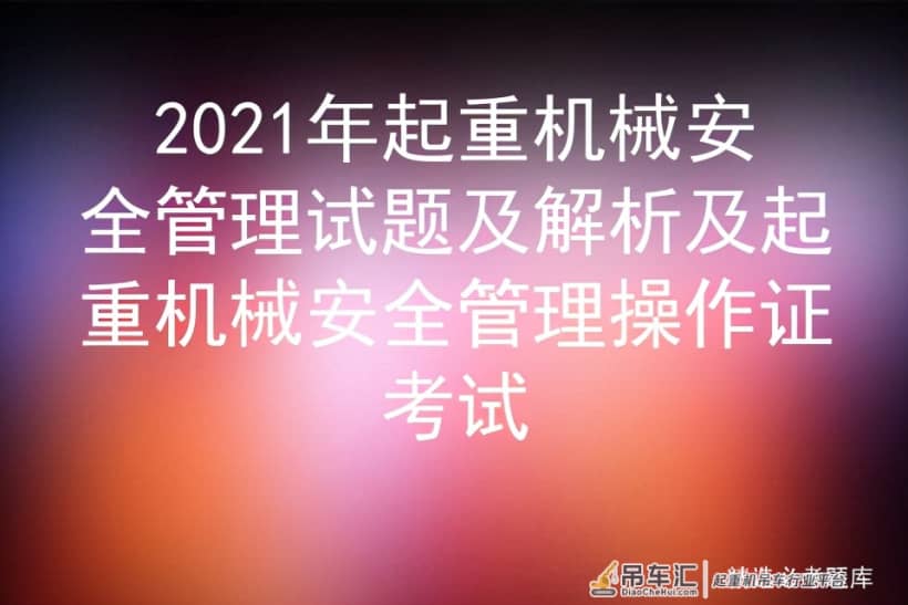 2021年起重机械安全管理试题及解析及起重机械安全管理操作证考试