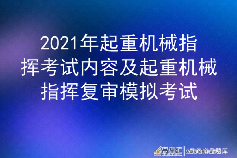 2021年起重机械指挥考试内容及起重机械指挥复审模拟考试