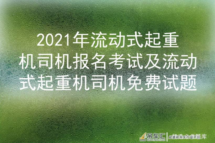 2021年流动式起重机司机报名考试及流动式起重机司机免费试题