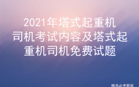 2021年塔式起重机司机考试内容及塔式起重机司机免费试题
