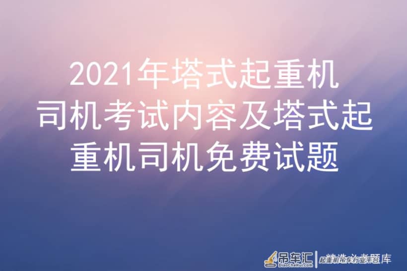 2021年塔式起重机司机考试内容及塔式起重机司机免费试题
