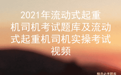 2021年流动式起重机司机考试题库及流动式起重机司机实操考试视频