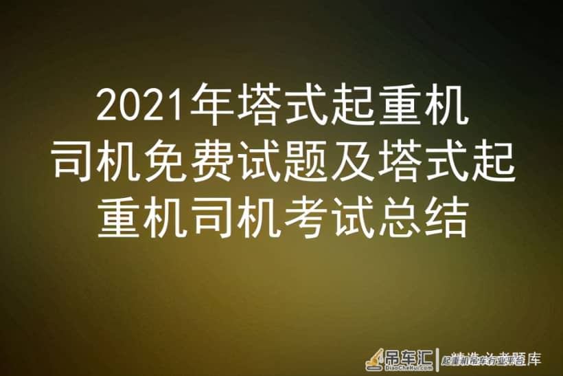 2021年塔式起重机司机免费试题及塔式起重机司机考试总结