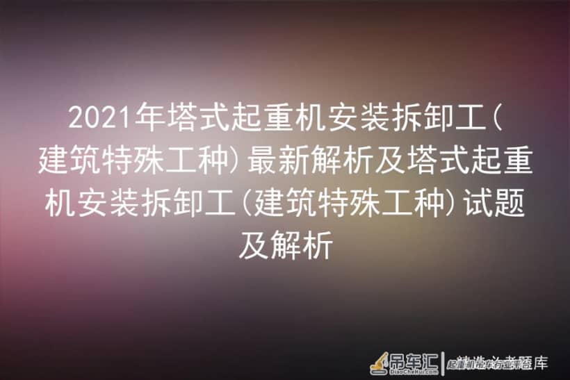 2021年塔式起重机安装拆卸工(建筑特殊工种)最新解析及塔式起重机
