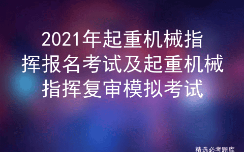 2021年起重机械指挥报名考试及起重机械指挥复审模拟考试