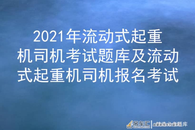 2021年流动式起重机司机考试题库及流动式起重机司机报名考试