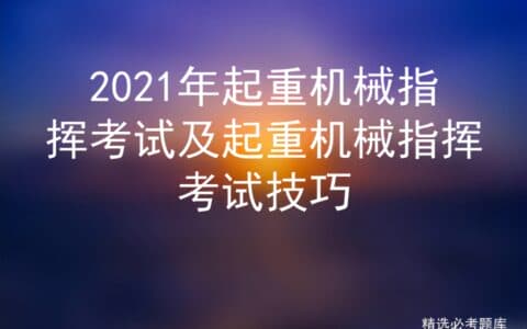 2021年起重机械指挥考试及起重机械指挥考试技巧